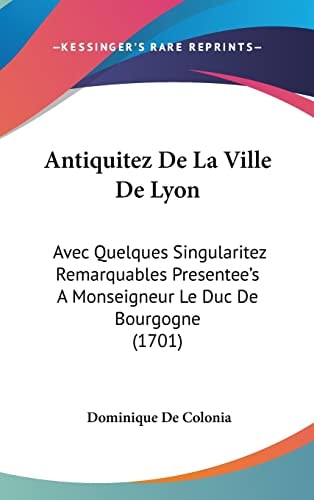 Antiquitez De La Ville De Lyon Avec Quelques Singularitez Remarquables Presentee's A Monseigneur Le Duc De Bourgogne (1701)