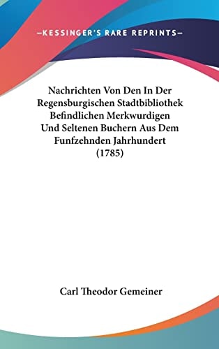 Carl Theodor Gemeiners Nachrichten von den in der Regensburgischen Stadtbibliothek befindlichen merkwürdigen und seltenen Büchern aus dem funfzehenden Jahrhundert