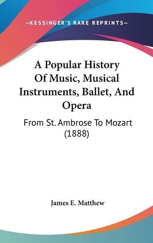 A Popular History Of Music, Musical Instruments, Ballet, And Opera From St. Ambrose To Mozart (1888)