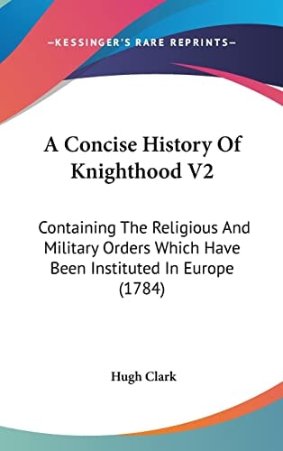 A Concise History Of Knighthood V2 Containing The Religious And Military Orders Which Have Been Instituted In Europe (1784)