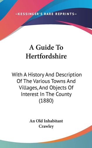 A Guide To Hertfordshire With A History And Description Of The Various Towns And Villages, And Objects Of Interest In The County (1880)