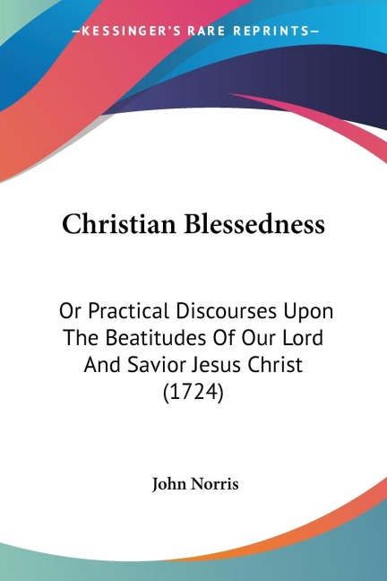 Christian Blessedness: Or Practical Discourses Upon The Beatitudes Of Our Lord And Savior Jesus Christ (1724)