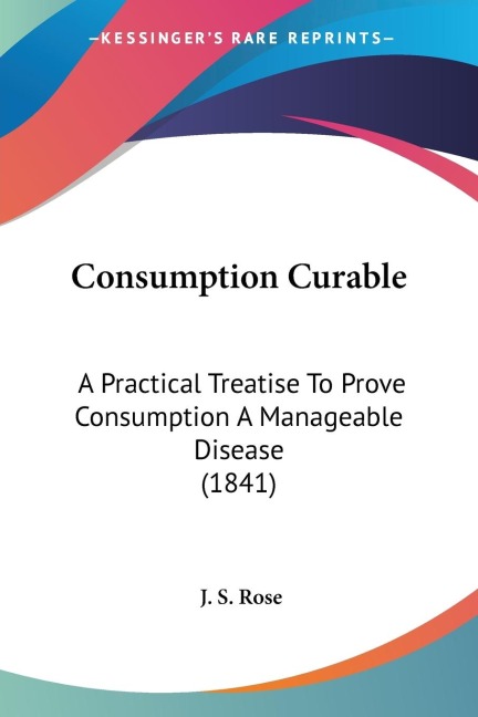 Consumption Curable: A Practical Treatise To Prove Consumption A Manageable Disease (1841)