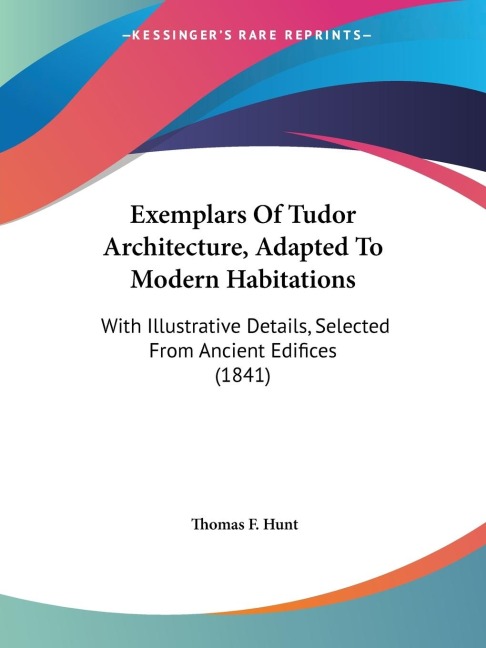 Exemplars Of Tudor Architecture, Adapted To Modern Habitations: With Illustrative Details, Selected From Ancient Edifices (1841)
