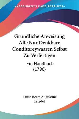 Grundliche Anweisung Alle Nur Denkbare Conditoreywaaren Selbst Zu Verfertigen Ein Handbuch (1796)
