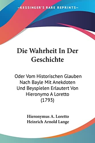 Die Wahrheit In Der Geschichte Oder Vom Historischen Glauben Nach Bayle Mit Anekdoten Und Beyspielen Erlautert Von Hieronymo A Loretto (1793)