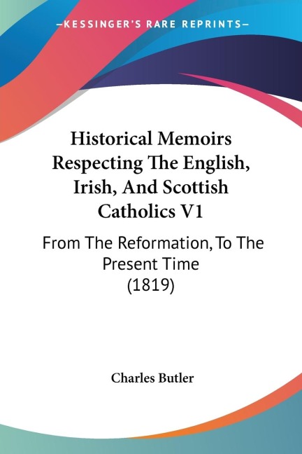 Historical Memoirs Respecting The English, Irish, And Scottish Catholics V1: From The Reformation, To The Present Time (1819)