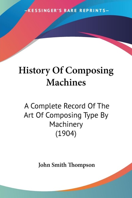 History Of Composing Machines: A Complete Record Of The Art Of Composing Type By Machinery (1904)