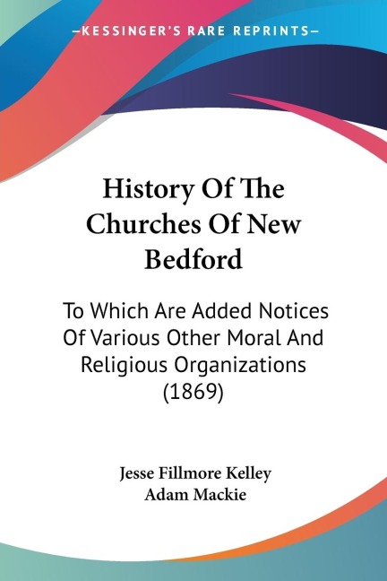 History Of The Churches Of New Bedford: To Which Are Added Notices Of Various Other Moral And Religious Organizations (1869)
