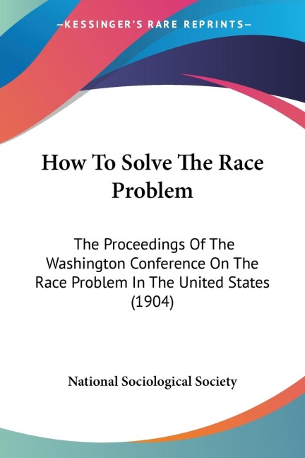 How To Solve The Race Problem: The Proceedings Of The Washington Conference On The Race Problem In The United States (1904)
