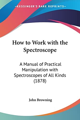 How to Work with the Spectroscope A Manual of Practical Manipulation with Spectroscopes of All Kinds (1878)