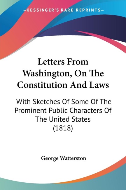 Letters From Washington, On The Constitution And Laws: With Sketches Of Some Of The Prominent Public Characters Of The United States (1818)