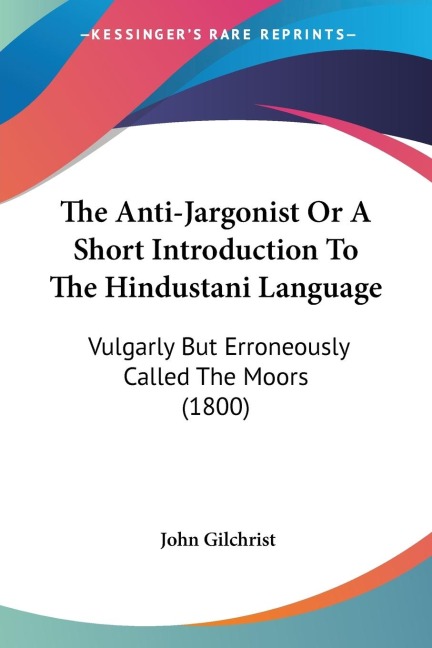 The Anti-Jargonist Or A Short Introduction To The Hindustani Language: Vulgarly But Erroneously Called The Moors (1800)