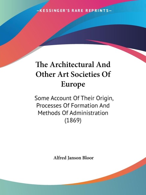 The Architectural And Other Art Societies Of Europe: Some Account Of Their Origin, Processes Of Formation And Methods Of Administration (1869)