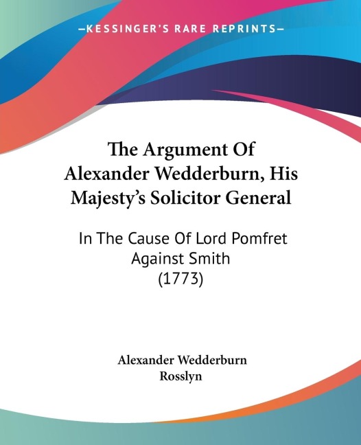 The Argument Of Alexander Wedderburn, His Majestys Solicitor General: In The Cause Of Lord Pomfret Against Smith (1773)