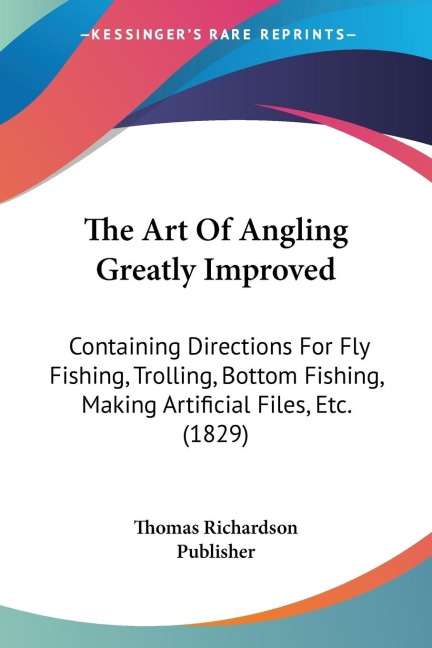 The Art Of Angling Greatly Improved: Containing Directions For Fly Fishing, Trolling, Bottom Fishing, Making Artificial Files, Etc. (1829)
