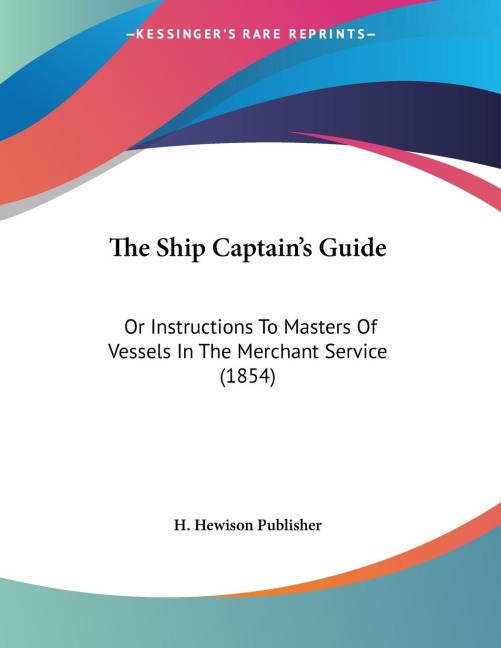 The Ship Captains Guide: Or Instructions To Masters Of Vessels In The Merchant Service (1854)