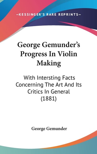 George Gemunder's Progress In Violin Making With Intersting Facts Concerning The Art And Its Critics In General (1881)