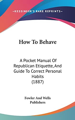 How To Behave A Pocket Manual Of Republican Etiquette, And Guide To Correct Personal Habits (1887)