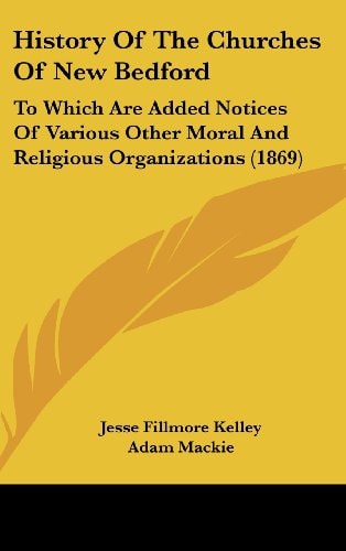 History Of The Churches Of New Bedford To Which Are Added Notices Of Various Other Moral And Religious Organizations (1869)