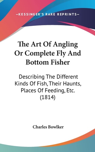 The Art Of Angling Or Complete Fly And Bottom Fisher Describing The Different Kinds Of Fish, Their Haunts, Places Of Feeding, Etc. (1814)