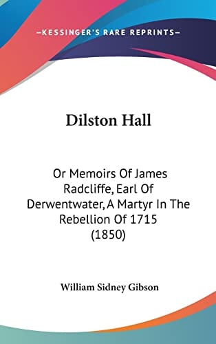 Dilston Hall Or Memoirs Of James Radcliffe, Earl Of Derwentwater, A Martyr In The Rebellion Of 1715 (1850)