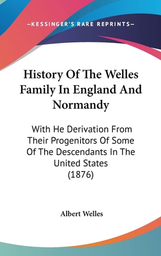 History Of The Welles Family In England And Normandy With He Derivation From Their Progenitors Of Some Of The Descendants In The United States (1876)