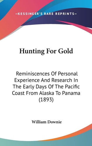 Hunting For Gold Reminiscences Of Personal Experience And Research In The Early Days Of The Pacific Coast From Alaska To Panama (1893)