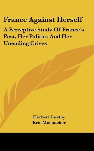 France Against Herself A Perceptive Study Of France's Past, Her Politics And Her Unending Crises