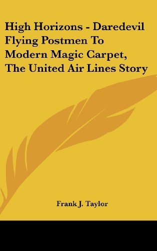 High Horizons - Daredevil Flying Postmen to Modern Magic Carpet, the United Air Lines Story