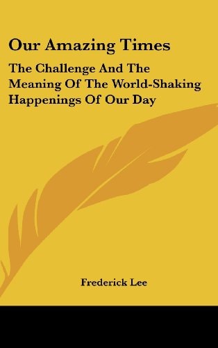 Our Amazing Times The Challenge and the Meaning of the World-Shaking Happenings of Our Day