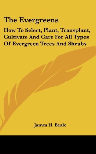 The Evergreens How To Select, Plant, Transplant, Cultivate And Care For All Types Of Evergreen Trees And Shrubs