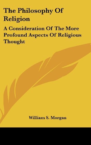 The Philosophy of Religion: A Consideration of the More Profound Aspects of Religious Thought