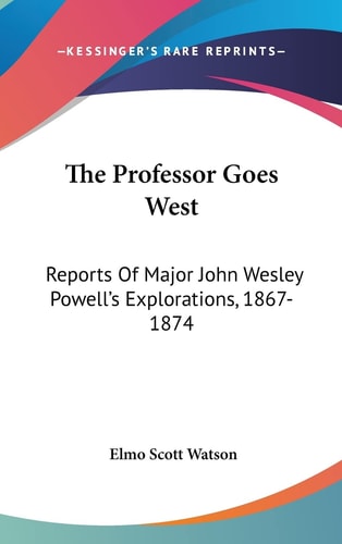 The Professor Goes West Reports Of Major John Wesley Powell's Explorations, 1867-1874