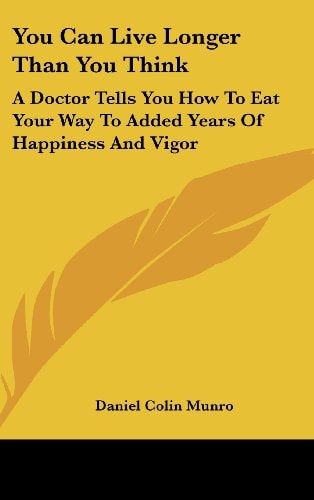 You Can Live Longer Than You Think A Doctor Tells You How To Eat Your Way To Added Years Of Happiness And Vigor