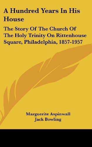A Hundred Years in His House The Story of the Church of the Holy Trinity on Rittenhouse Square, Philadelphia, 1857-1957
