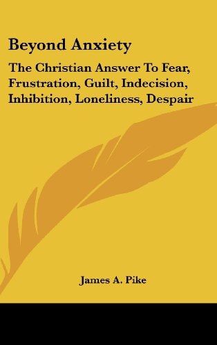 Beyond Anxiety The Christian Answer To Fear, Frustration, Guilt, Indecision, Inhibition, Loneliness, Despair