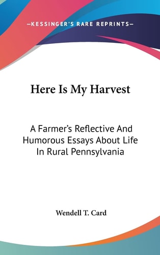 Here Is My Harvest A Farmer's Reflective And Humorous Essays About Life In Rural Pennsylvania