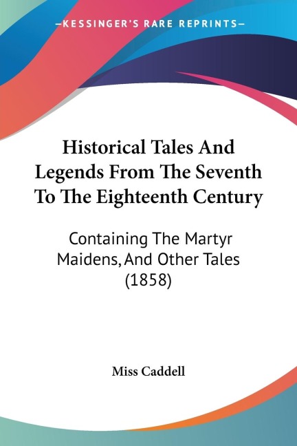 Historical Tales And Legends From The Seventh To The Eighteenth Century: Containing The Martyr Maidens, And Other Tales (1858)