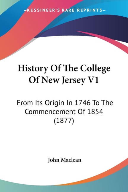 History Of The College Of New Jersey V1: From Its Origin In 1746 To The Commencement Of 1854 (1877)