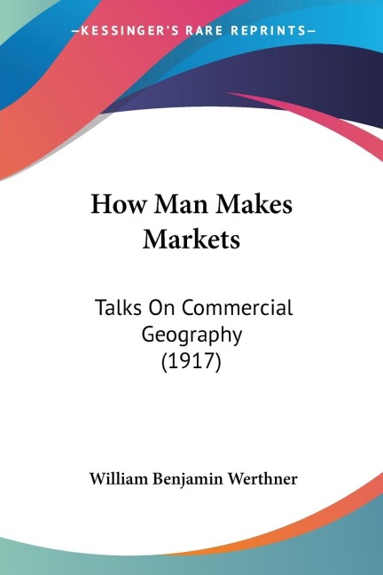 How Man Makes Markets: Talks On Commercial Geography (1917)