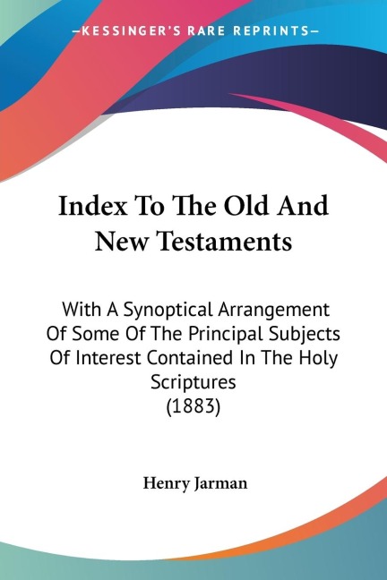 Index To The Old And New Testaments: With A Synoptical Arrangement Of Some Of The Principal Subjects Of Interest Contained In The Holy Scriptures (1883)