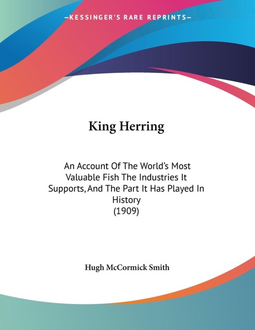King Herring: An Account Of The Worlds Most Valuable Fish The Industries It Supports, And The Part It Has Played In History (1909)