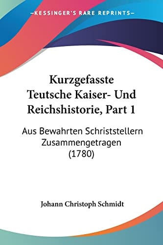 Kurzgefasste Teutsche Kaiser- Und Reichshistorie, Part 1 Aus Bewahrten Schriststellern Zusammengetragen (1780)