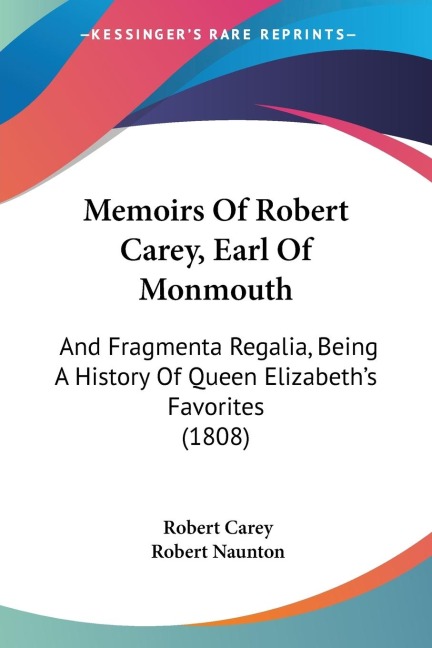 Memoirs Of Robert Carey, Earl Of Monmouth: And Fragmenta Regalia, Being A History Of Queen Elizabeths Favorites (1808)