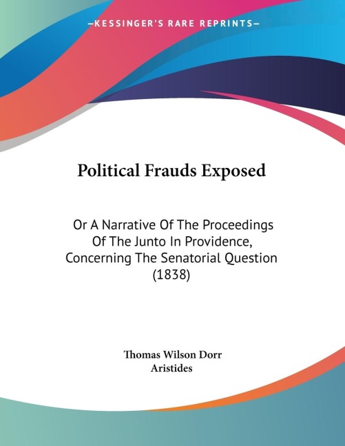 Political Frauds Exposed: Or A Narrative Of The Proceedings Of The Junto In Providence, Concerning The Senatorial Question (1838)