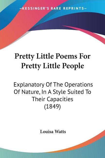 Pretty Little Poems For Pretty Little People: Explanatory Of The Operations Of Nature, In A Style Suited To Their Capacities (1849)