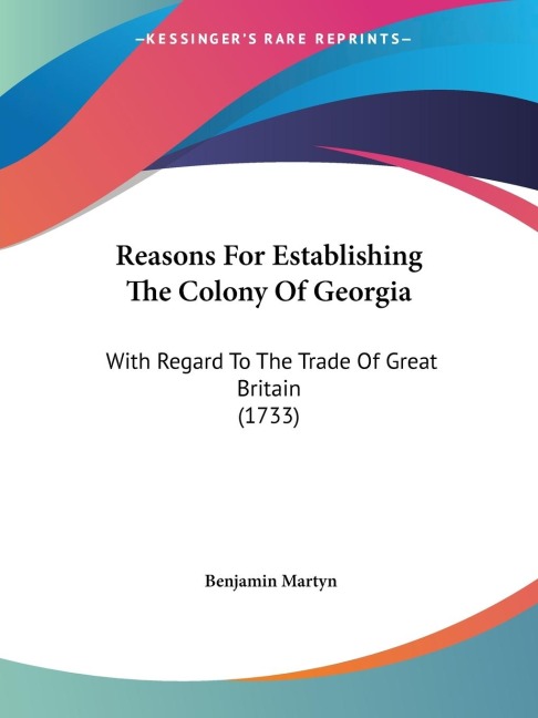 Reasons For Establishing The Colony Of Georgia: With Regard To The Trade Of Great Britain (1733)