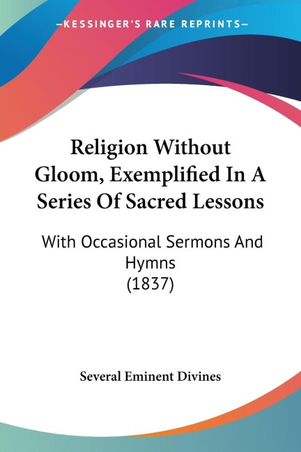 Religion Without Gloom, Exemplified In A Series Of Sacred Lessons: With Occasional Sermons And Hymns (1837)
