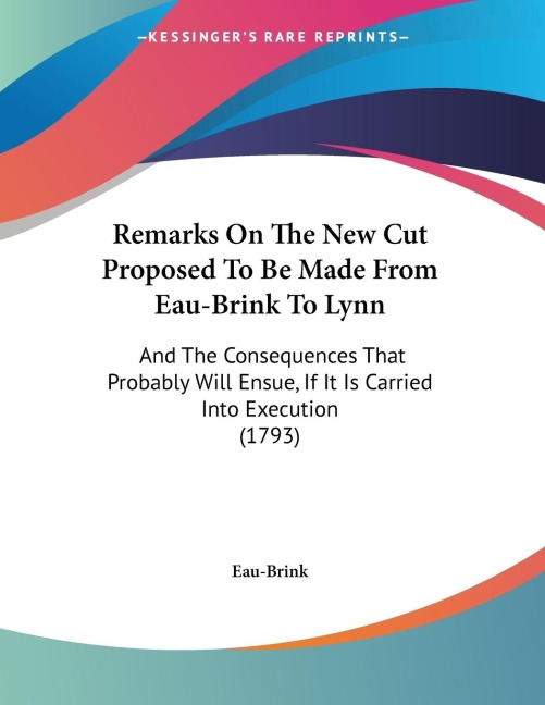 Remarks On The New Cut Proposed To Be Made From Eau-Brink To Lynn: And The Consequences That Probably Will Ensue, If It Is Carried Into Execution (1793)